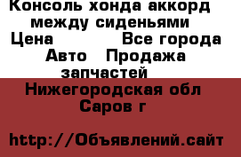 Консоль хонда аккорд 7 между сиденьями › Цена ­ 1 999 - Все города Авто » Продажа запчастей   . Нижегородская обл.,Саров г.